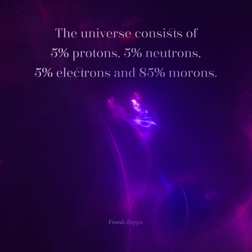 The Universe consists of 5% protons, 5% neutrons, 5% electrons and 85% morons. - Frank Zappa