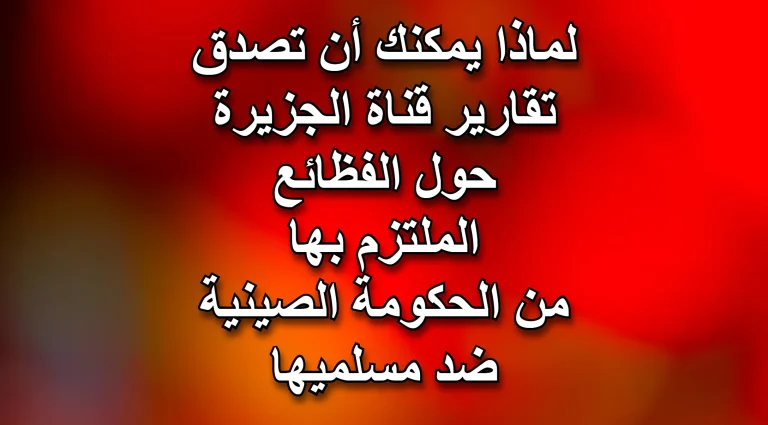 لماذا تصدق كمسلم تقارير قناة الجزيرة عن الفظائع التي ترتكبها الحكومة الصينية ضد المسلمين؟