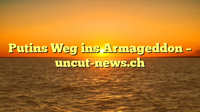 Putins Weg ins Armageddon – uncut-news.ch