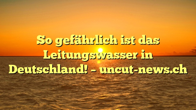 So gefährlich ist das Leitungswasser in Deutschland! – uncut-news.ch