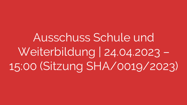 Ausschuss Schule und Weiterbildung | 24.04.2023 – 15:00 (Sitzung SHA/0019/2023)
