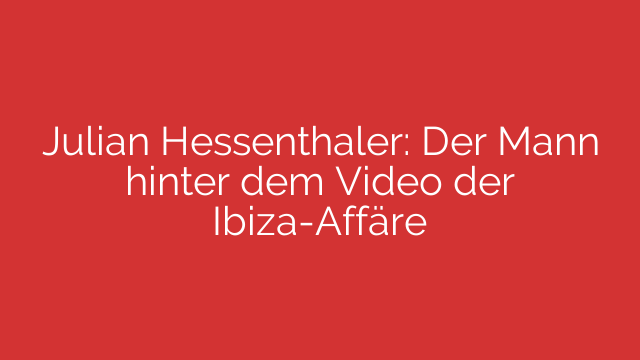 Julian Hessenthaler: Der Mann hinter dem Video der Ibiza-Affäre