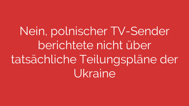 Nein, polnischer TV-Sender berichtete nicht über tatsächliche Teilungspläne der Ukraine