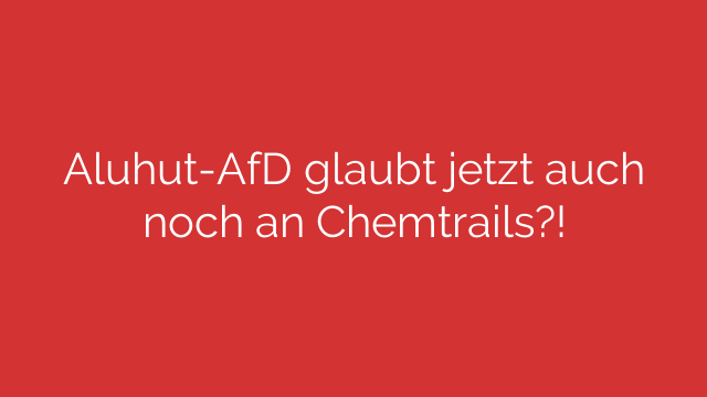 Aluhut-AfD glaubt jetzt auch noch an Chemtrails?!