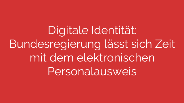 Digitale Identität: Bundesregierung lässt sich Zeit mit dem elektronischen Personalausweis