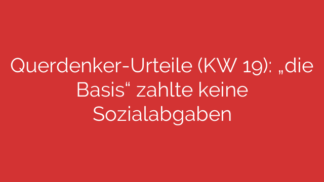 Querdenker-Urteile (KW 19): „die Basis“ zahlte keine Sozialabgaben