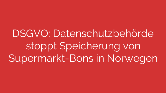 DSGVO: Datenschutzbehörde stoppt Speicherung von Supermarkt-Bons in Norwegen