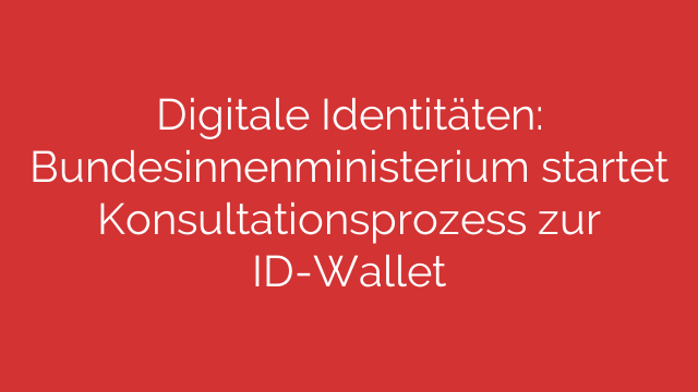 Digitale Identitäten: Bundesinnenministerium startet Konsultationsprozess zur ID-Wallet