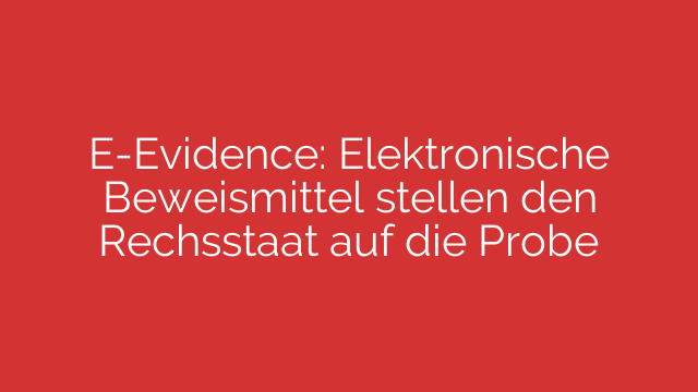 E-Evidence: Elektronische Beweismittel stellen den Rechsstaat auf die Probe
