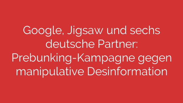 Google, Jigsaw und sechs deutsche Partner: Prebunking-Kampagne gegen manipulative Desinformation