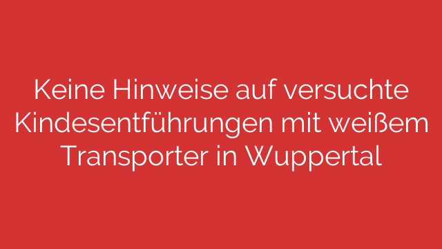 Keine Hinweise auf versuchte Kindesentführungen mit weißem Transporter in Wuppertal
