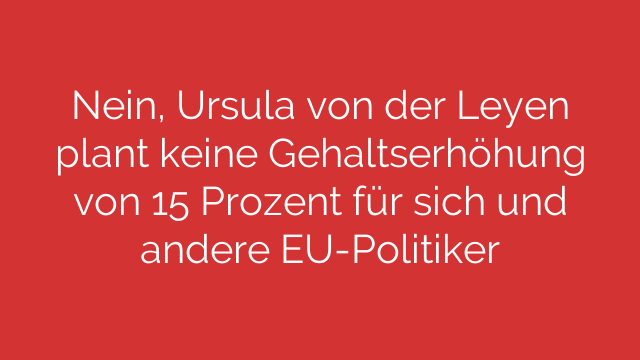 Nein, Ursula von der Leyen plant keine Gehaltserhöhung von 15 Prozent für sich und andere EU-Politiker