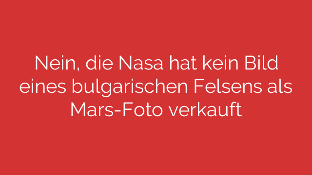 Nein, die Nasa hat kein Bild eines bulgarischen Felsens als Mars-Foto verkauft