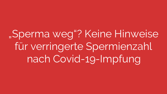 „Sperma weg“? Keine Hinweise für verringerte Spermienzahl nach Covid-19-Impfung
