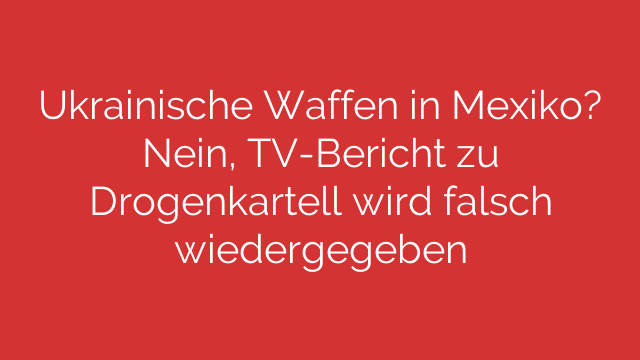 Ukrainische Waffen in Mexiko? Nein, TV-Bericht zu Drogenkartell wird falsch wiedergegeben