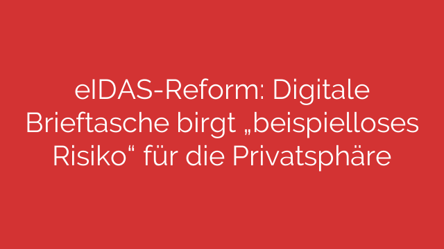 eIDAS-Reform: Digitale Brieftasche birgt „beispielloses Risiko“ für die Privatsphäre