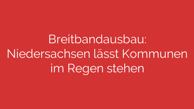 Breitbandausbau: Niedersachsen lässt Kommunen im Regen stehen