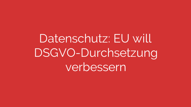 Datenschutz: EU will DSGVO-Durchsetzung verbessern