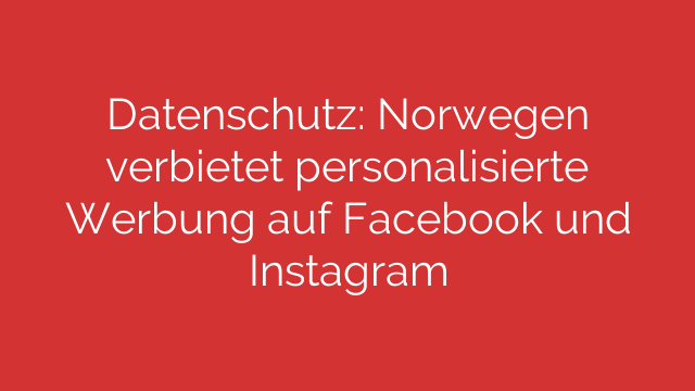 Datenschutz: Norwegen verbietet personalisierte Werbung auf Facebook und Instagram