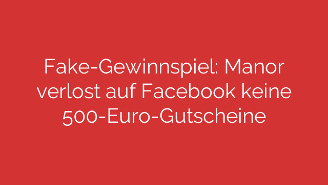 Fake-Gewinnspiel: Manor verlost auf Facebook keine 500-Euro-Gutscheine