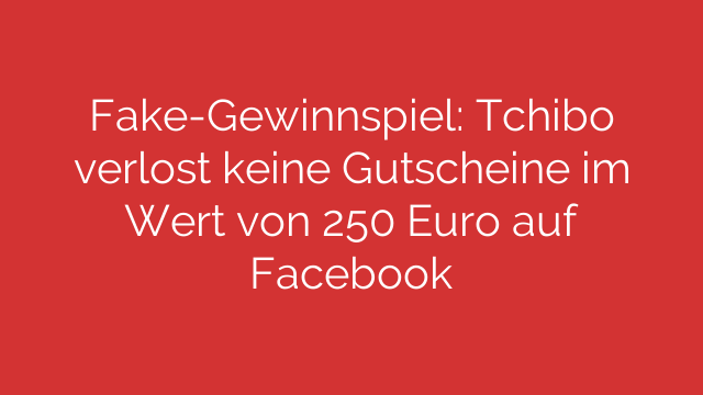 Fake-Gewinnspiel: Tchibo verlost keine Gutscheine im Wert von 250 Euro auf Facebook