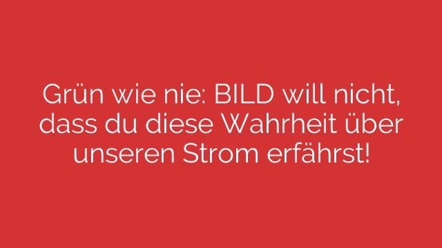 Grün wie nie: BILD will nicht, dass du diese Wahrheit über unseren Strom erfährst!