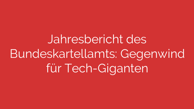 Jahresbericht des Bundeskartellamts: Gegenwind für Tech-Giganten