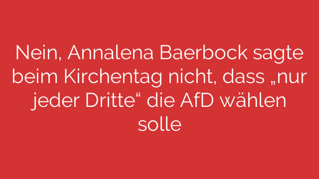 Nein, Annalena Baerbock sagte beim Kirchentag nicht, dass „nur jeder Dritte“ die AfD wählen solle