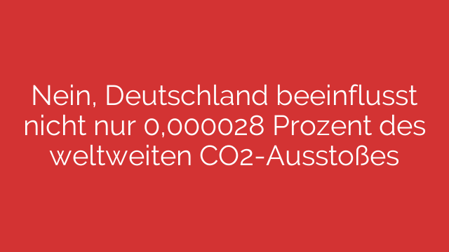 Nein, Deutschland beeinflusst nicht nur 0,000028 Prozent des weltweiten CO2-Ausstoßes