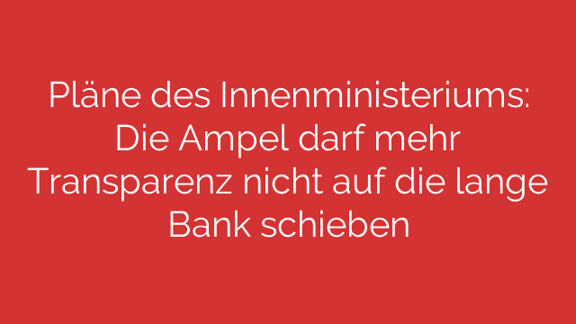 Pläne des Innenministeriums: Die Ampel darf mehr Transparenz nicht auf die lange Bank schieben