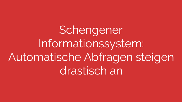 Schengener Informationssystem: Automatische Abfragen steigen drastisch an