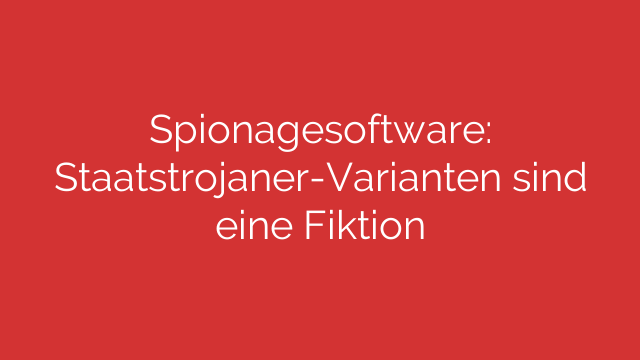 Spionagesoftware: Staatstrojaner-Varianten sind eine Fiktion