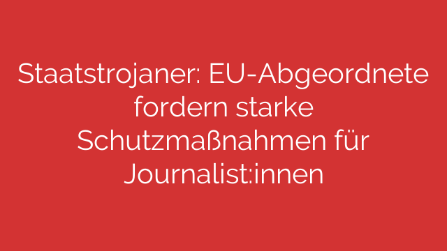 Staatstrojaner: EU-Abgeordnete fordern starke Schutzmaßnahmen für Journalist:innen