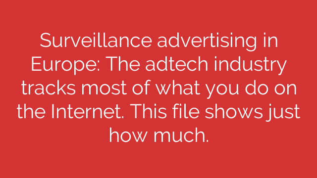 Surveillance advertising in Europe: The adtech industry tracks most of what you do on the Internet. This file shows just how much.