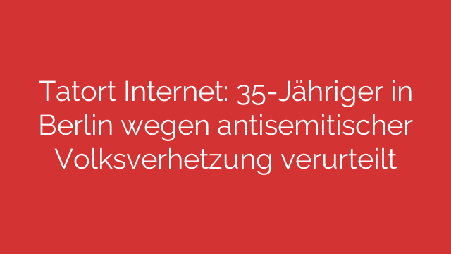 Tatort Internet: 35-Jähriger in Berlin wegen antisemitischer Volksverhetzung verurteilt