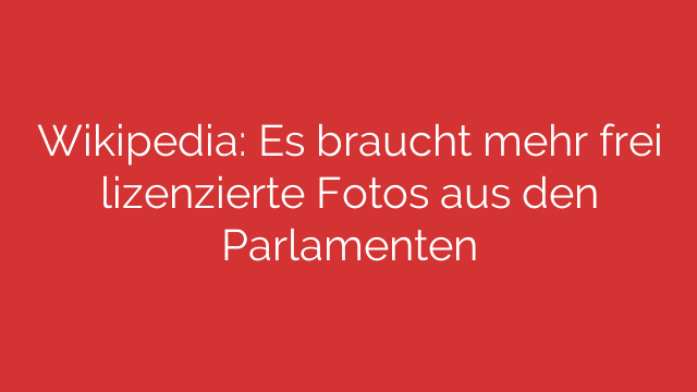 Wikipedia: Es braucht mehr frei lizenzierte Fotos aus den Parlamenten