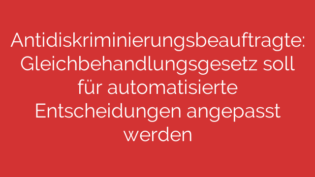 Antidiskriminierungsbeauftragte: Gleichbehandlungsgesetz soll für automatisierte Entscheidungen angepasst werden