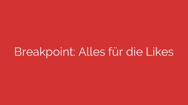 Breakpoint: Alles für die Likes