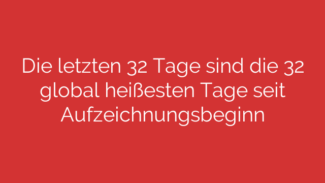 Die letzten 32 Tage sind die 32 global heißesten Tage seit Aufzeichnungsbeginn