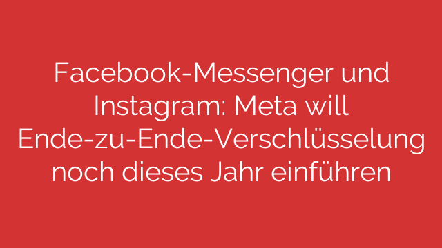 Facebook-Messenger und Instagram: Meta will Ende-zu-Ende-Verschlüsselung noch dieses Jahr einführen