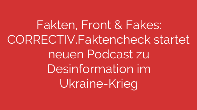 Fakten, Front & Fakes: CORRECTIV.Faktencheck startet neuen Podcast zu Desinformation im Ukraine-Krieg