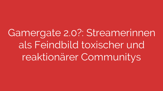 Gamergate 2.0?: Streamerinnen als Feindbild toxischer und reaktionärer Communitys