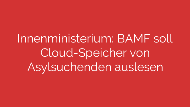 Innenministerium: BAMF soll Cloud-Speicher von Asylsuchenden auslesen