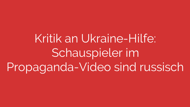 Kritik an Ukraine-Hilfe: Schauspieler im Propaganda-Video sind russisch