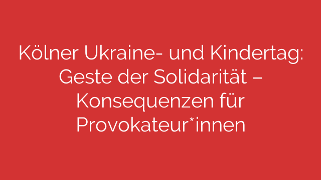 Kölner Ukraine- und Kindertag: Geste der Solidarität – Konsequenzen für Provokateur*innen