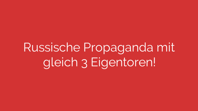 Russische Propaganda mit gleich 3 Eigentoren!