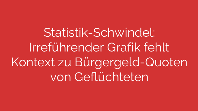 Statistik-Schwindel: Irreführender Grafik fehlt Kontext zu Bürgergeld-Quoten von Geflüchteten