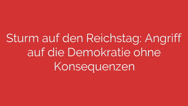 Sturm auf den Reichstag: Angriff auf die Demokratie ohne Konsequenzen