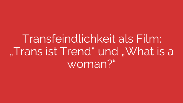 Transfeindlichkeit als Film: „Trans ist Trend“ und „What is a woman?“