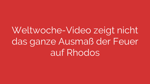 Weltwoche-Video zeigt nicht das ganze Ausmaß der Feuer auf Rhodos